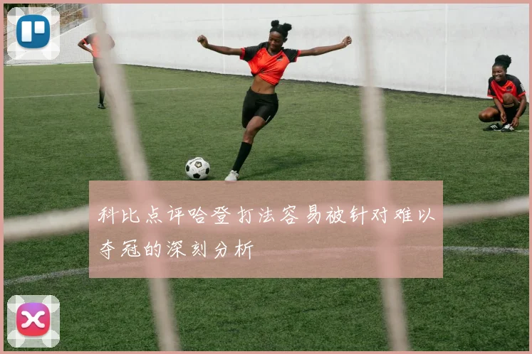 科比点评哈登打法容易被针对难以夺冠的深刻分析