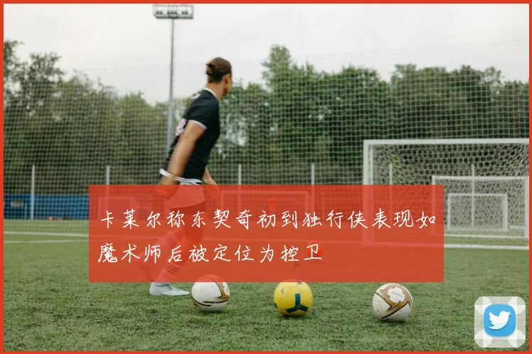 卡莱尔称东契奇初到独行侠表现如魔术师后被定位为控卫