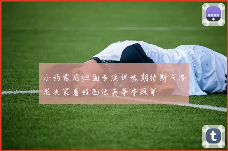 小西蒙尼归国专注训练期待斯卡洛尼决策看好西法英争夺冠军