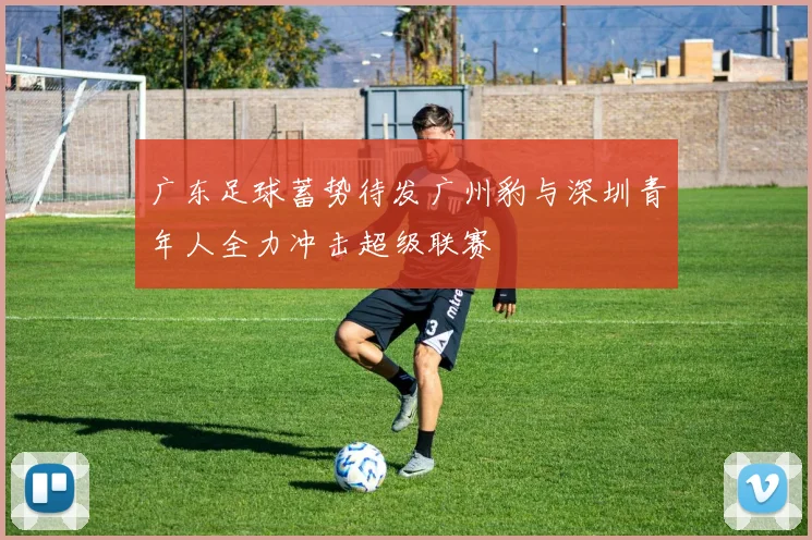 广东足球蓄势待发广州豹与深圳青年人全力冲击超级联赛