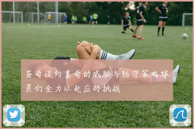 芬奇谈约基奇的威胁与防守策略球员们全力以赴应对挑战