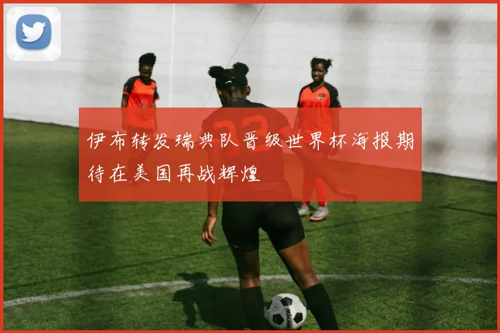 伊布转发瑞典队晋级世界杯海报期待在美国再战辉煌