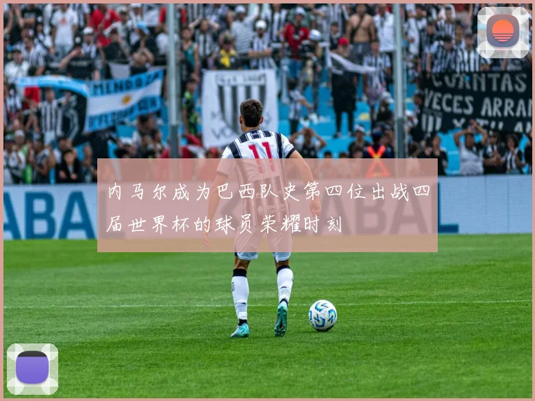 内马尔成为巴西队史第四位出战四届世界杯的球员荣耀时刻