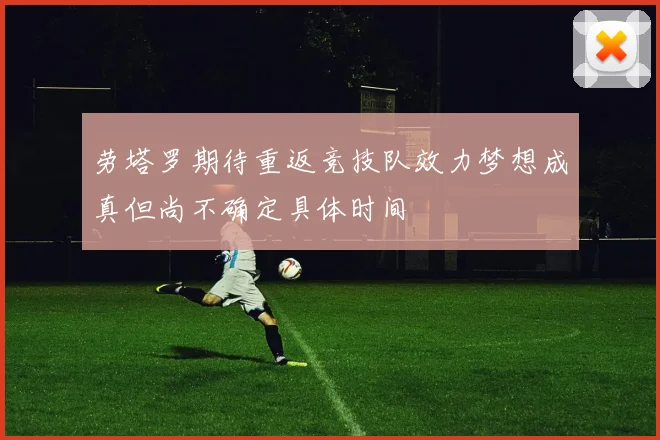 劳塔罗期待重返竞技队效力梦想成真但尚不确定具体时间