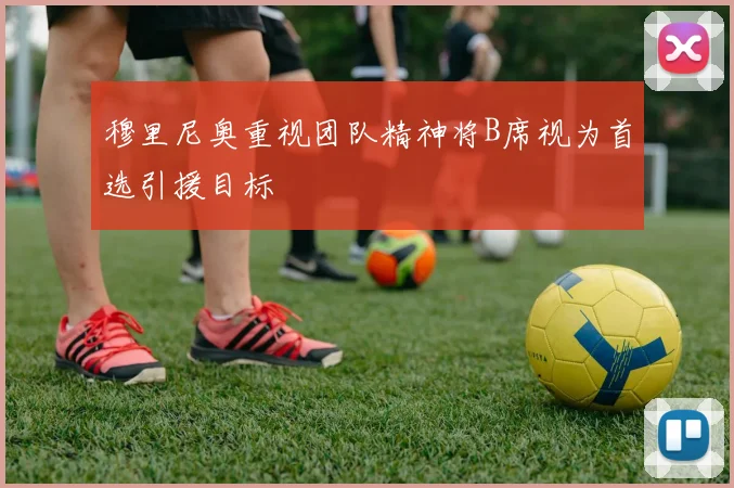穆里尼奥重视团队精神将B席视为首选引援目标