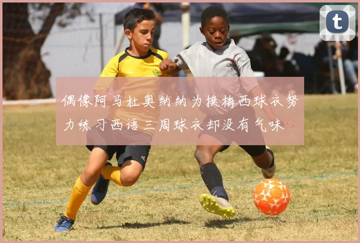 偶像阿马杜奥纳纳为换梅西球衣努力练习西语三周球衣却没有气味