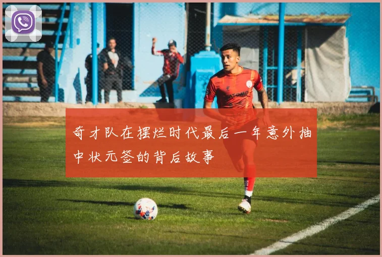 奇才队在摆烂时代最后一年意外抽中状元签的背后故事