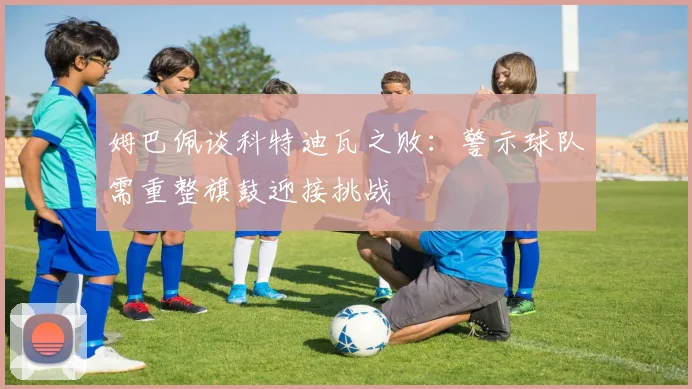 姆巴佩谈科特迪瓦之败：警示球队需重整旗鼓迎接挑战
