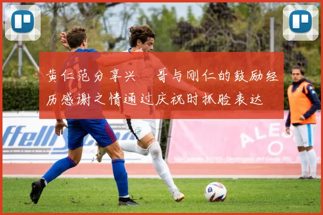 黄仁范分享兴慜哥与刚仁的鼓励经历感谢之情通过庆祝时抓脸表达
