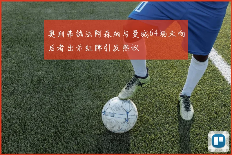 奥利弗执法阿森纳与曼城64场未向后者出示红牌引发热议