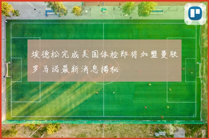 埃德松完成美国体检即将加盟曼联罗马诺最新消息揭秘