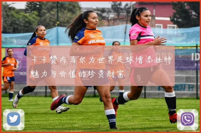 卡卡赞内马尔为世界足球增添独特魅力与价值的珍贵财富