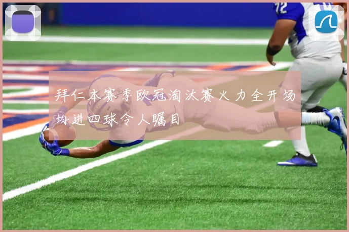 拜仁本赛季欧冠淘汰赛火力全开场均进四球令人瞩目