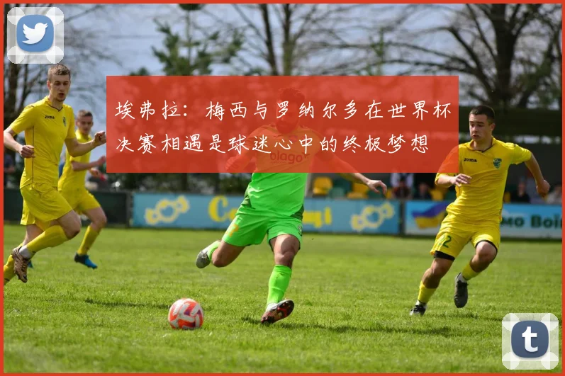 埃弗拉：梅西与罗纳尔多在世界杯决赛相遇是球迷心中的终极梦想