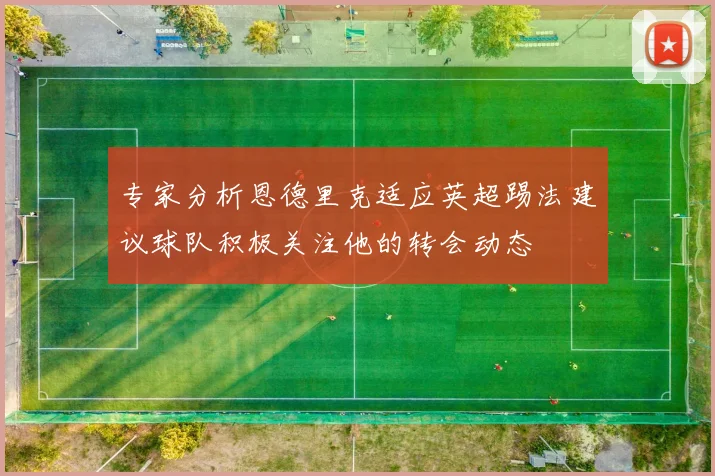 专家分析恩德里克适应英超踢法建议球队积极关注他的转会动态