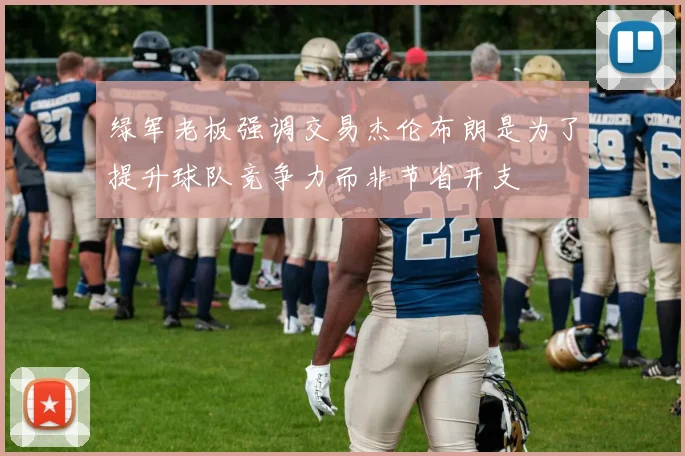 绿军老板强调交易杰伦布朗是为了提升球队竞争力而非节省开支
