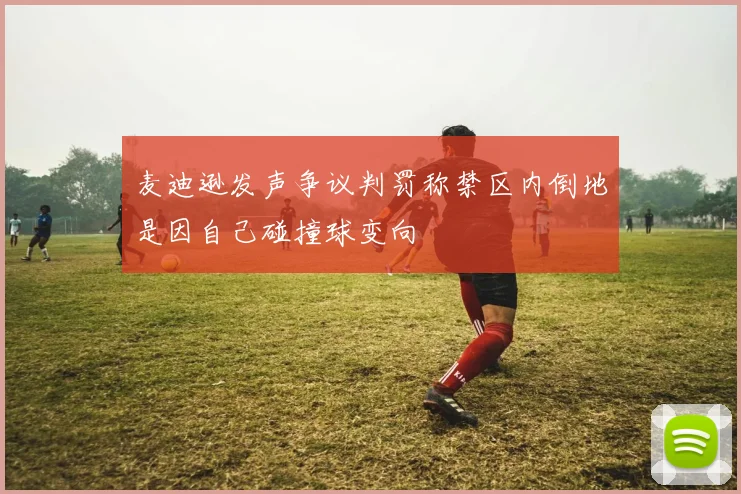 麦迪逊发声争议判罚称禁区内倒地是因自己碰撞球变向