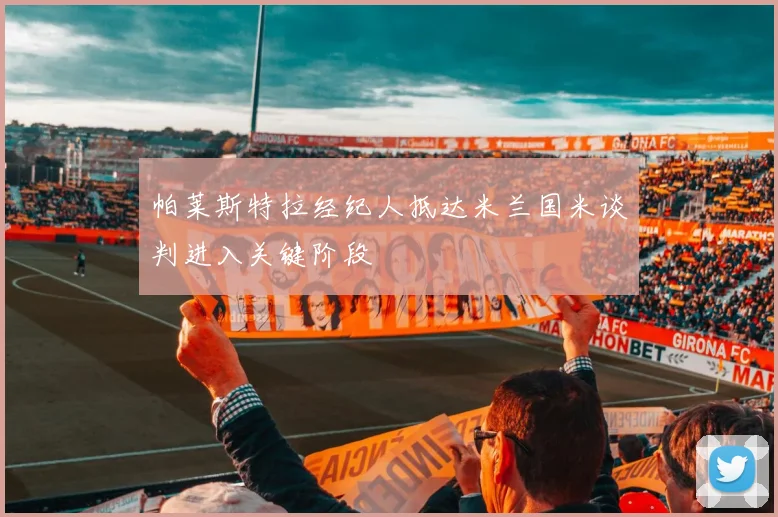 帕莱斯特拉经纪人抵达米兰国米谈判进入关键阶段
