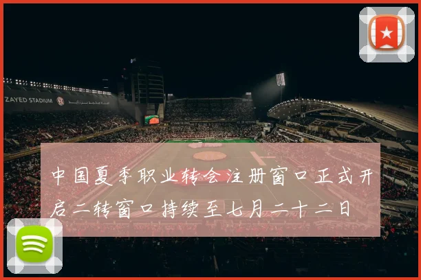 中国夏季职业转会注册窗口正式开启二转窗口持续至七月二十二日