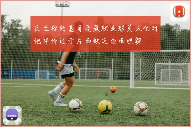 瓦兰称约基奇是最职业球员人们对他评价过于片面缺乏全面理解