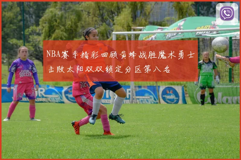 NBA赛季精彩回顾黄蜂战胜魔术勇士击败太阳双双锁定分区第八名