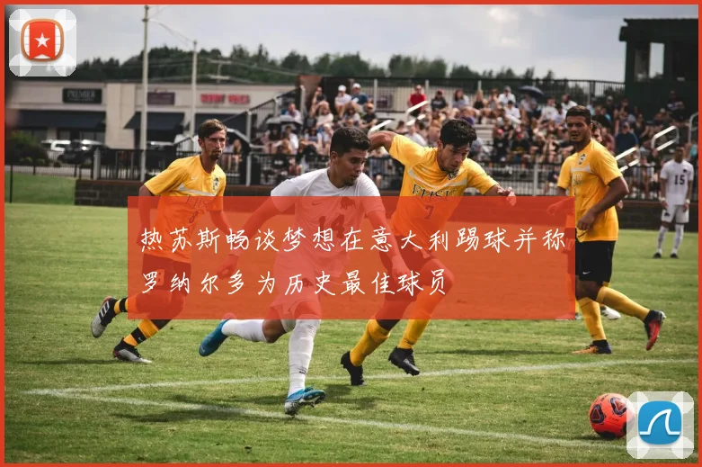热苏斯畅谈梦想在意大利踢球并称罗纳尔多为历史最佳球员