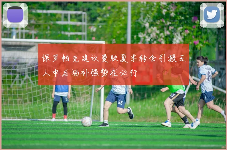 保罗帕克建议曼联夏季转会引援五人中后场补强势在必行