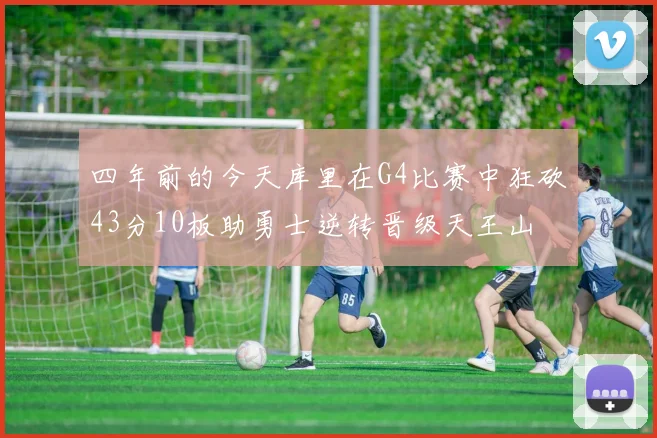 四年前的今天库里在G4比赛中狂砍43分10板助勇士逆转晋级天王山