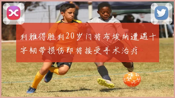利雅得胜利20岁门将布埃纳遭遇十字韧带损伤即将接受手术治疗
