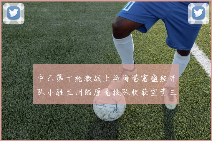 中乙第十轮激战上海海港富盛经开队小胜兰州陇原竞技队收获宝贵三分