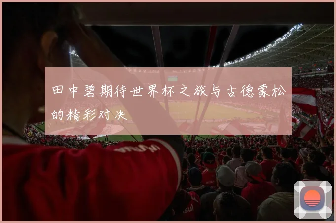 田中碧期待世界杯之旅与古德蒙松的精彩对决