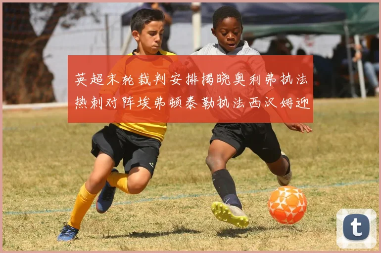 英超末轮裁判安排揭晓奥利弗执法热刺对阵埃弗顿泰勒执法西汉姆迎战利兹联