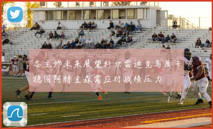 各主帅未来展望科尔雷迪克乌度卡稳固阿特金森需应对战绩压力