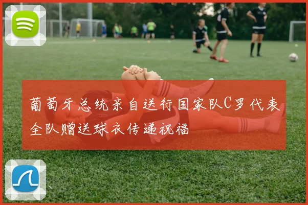 葡萄牙总统亲自送行国家队C罗代表全队赠送球衣传递祝福